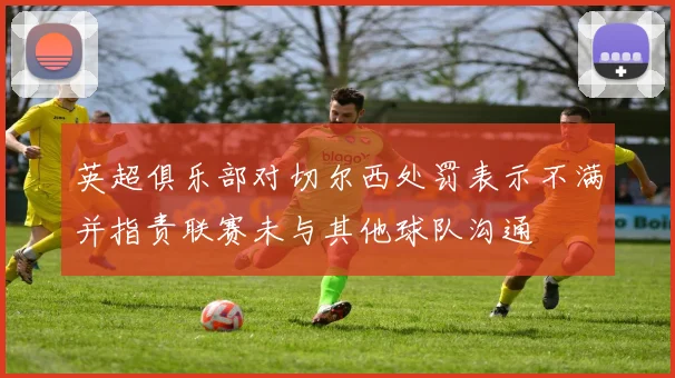 英超俱乐部对切尔西处罚表示不满并指责联赛未与其他球队沟通