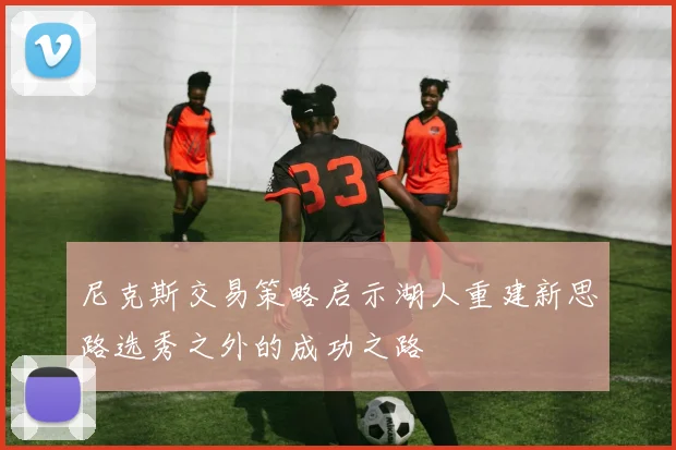 尼克斯交易策略启示湖人重建新思路选秀之外的成功之路