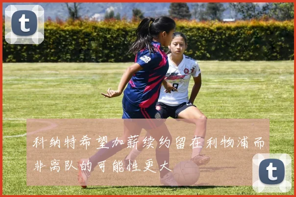 科纳特希望加薪续约留在利物浦而非离队的可能性更大