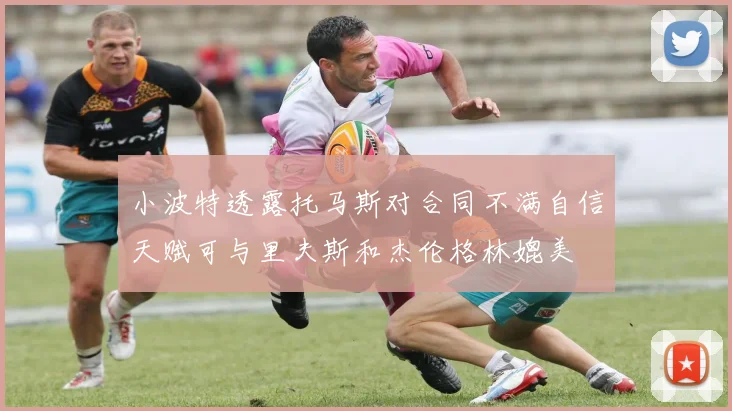 小波特透露托马斯对合同不满自信天赋可与里夫斯和杰伦格林媲美