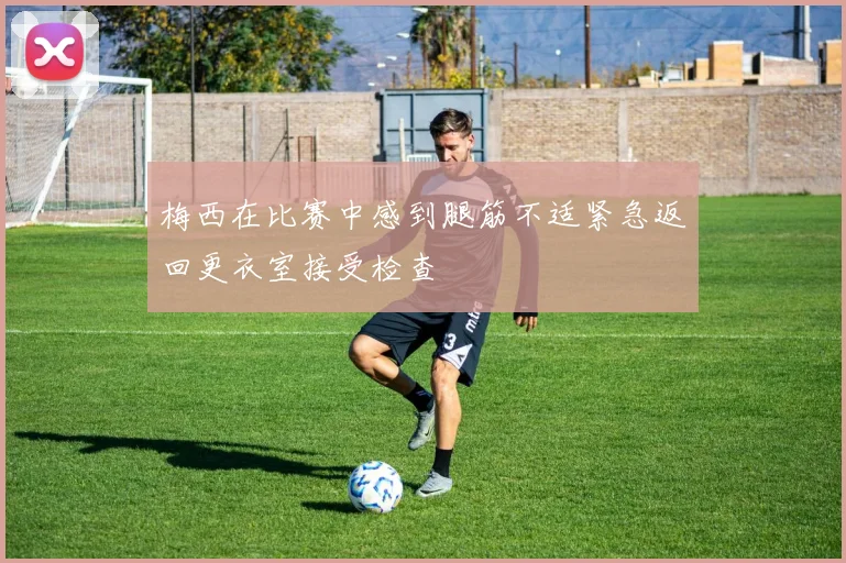 梅西在比赛中感到腿筋不适紧急返回更衣室接受检查