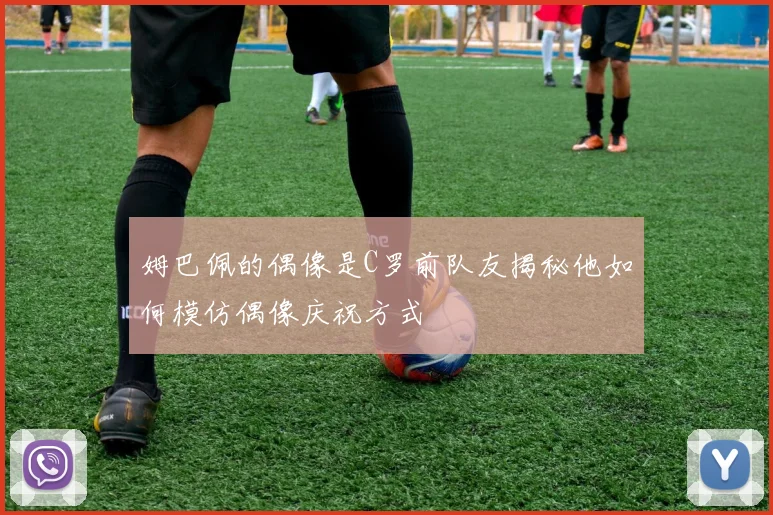 姆巴佩的偶像是C罗前队友揭秘他如何模仿偶像庆祝方式