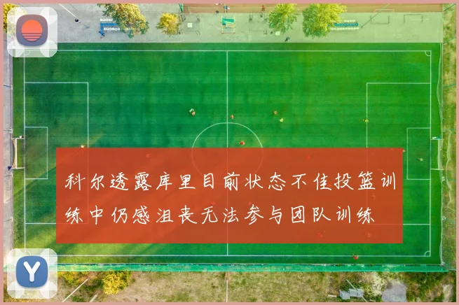 科尔透露库里目前状态不佳投篮训练中仍感沮丧无法参与团队训练
