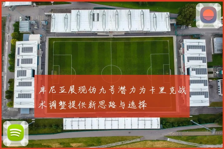 库尼亚展现伪九号潜力为卡里克战术调整提供新思路与选择