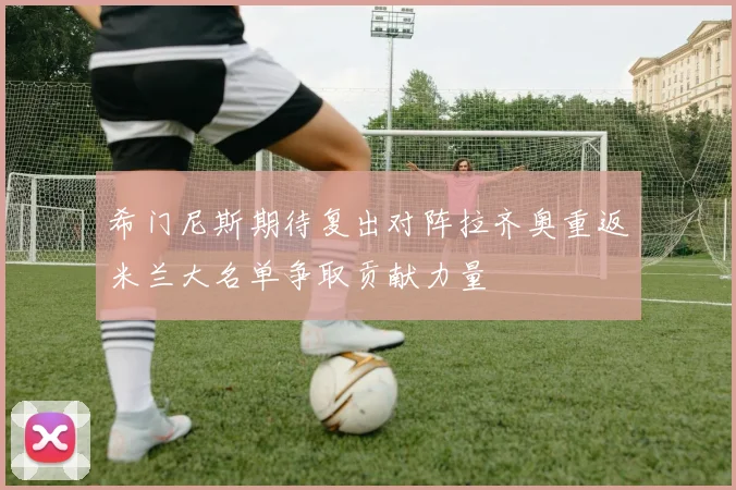 希门尼斯期待复出对阵拉齐奥重返米兰大名单争取贡献力量