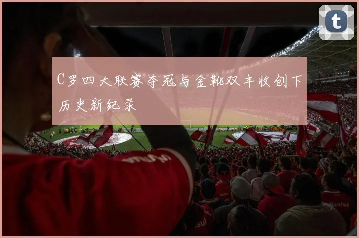 C罗四大联赛夺冠与金靴双丰收创下历史新纪录