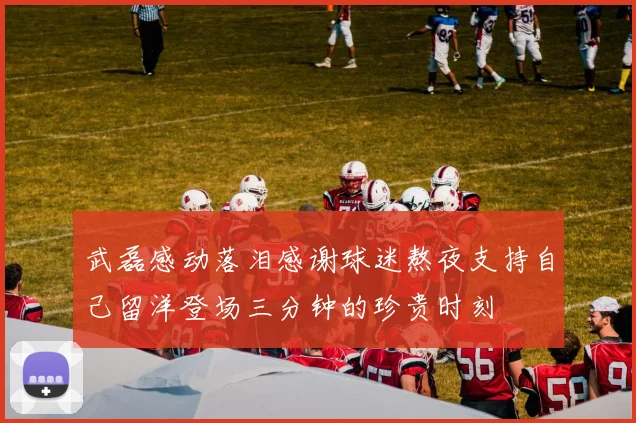 武磊感动落泪感谢球迷熬夜支持自己留洋登场三分钟的珍贵时刻