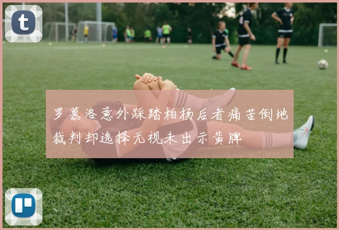 罗慕洛意外踩踏柏杨后者痛苦倒地裁判却选择无视未出示黄牌