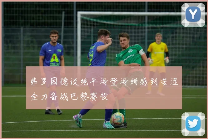 弗罗因德谈绝平海登海姆感到苦涩全力备战巴黎赛役