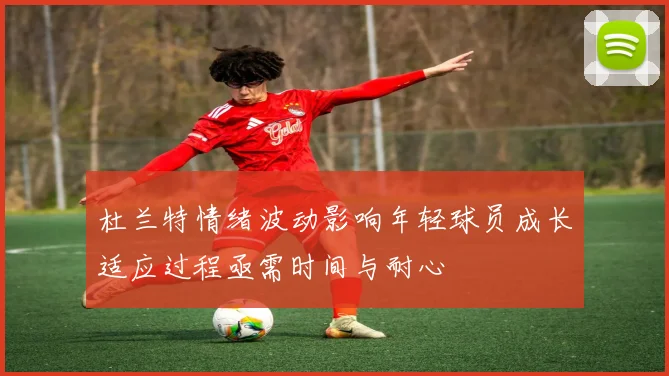 杜兰特情绪波动影响年轻球员成长适应过程亟需时间与耐心