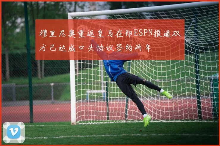 穆里尼奥重返皇马在即ESPN报道双方已达成口头协议签约两年