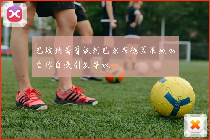 巴埃纳哥哥讽刺巴尔韦德因果轮回自作自受引发争议