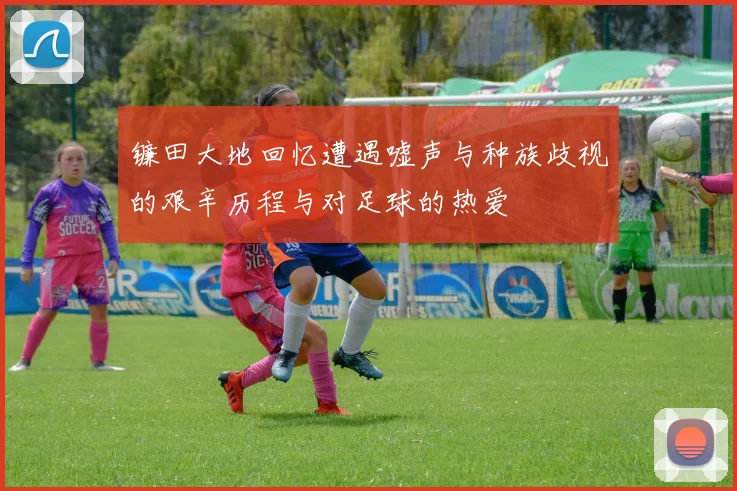 镰田大地回忆遭遇嘘声与种族歧视的艰辛历程与对足球的热爱