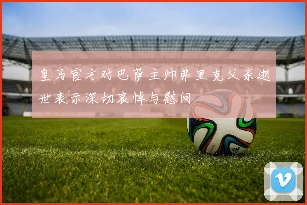 皇马官方对巴萨主帅弗里克父亲逝世表示深切哀悼与慰问