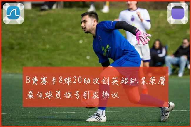 B费赛季8球20助攻创英超纪录荣膺最佳球员称号引发热议