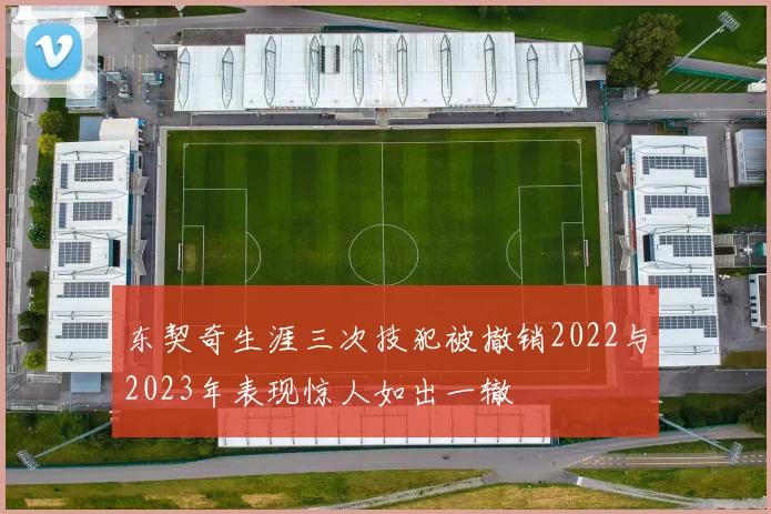 东契奇生涯三次技犯被撤销2022与2023年表现惊人如出一辙