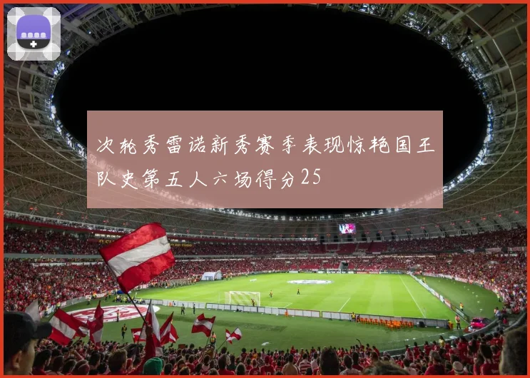 次轮秀雷诺新秀赛季表现惊艳国王队史第五人六场得分25
