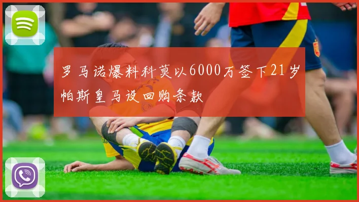 罗马诺爆料科莫以6000万签下21岁帕斯皇马设回购条款
