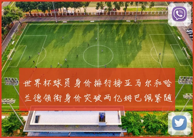 世界杯球员身价排行榜亚马尔和哈兰德领衔身价突破两亿姆巴佩紧随其后