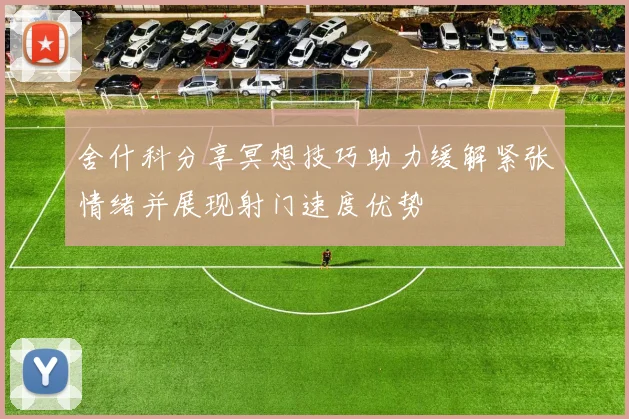 舍什科分享冥想技巧助力缓解紧张情绪并展现射门速度优势