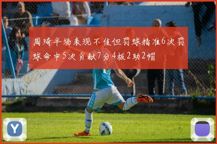 周琦半场表现不佳但罚球精准6次罚球命中5次贡献7分4板2助2帽