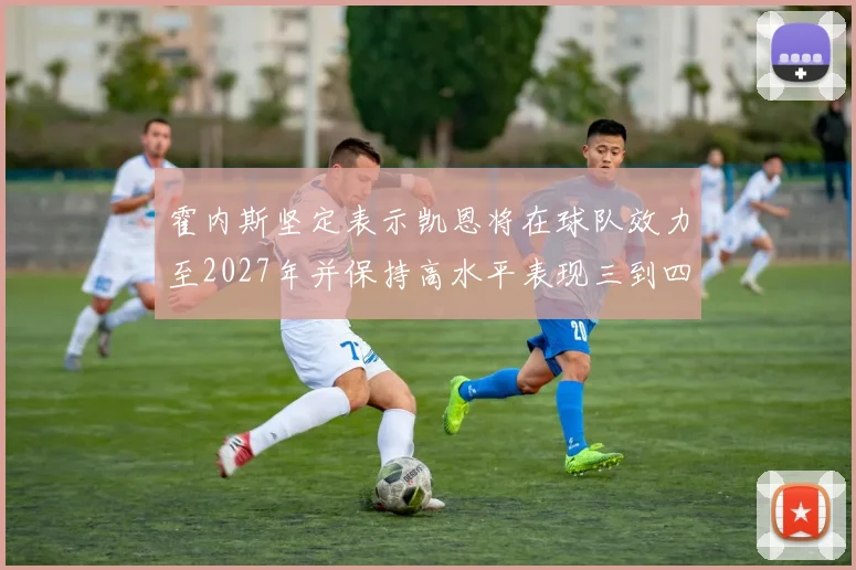 霍内斯坚定表示凯恩将在球队效力至2027年并保持高水平表现三到四年