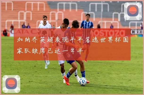 加纳乔英超表现平平落选世界杯国家队缺席已达一年半